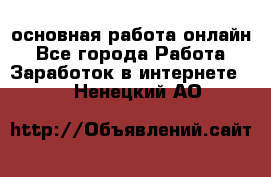 основная работа онлайн - Все города Работа » Заработок в интернете   . Ненецкий АО